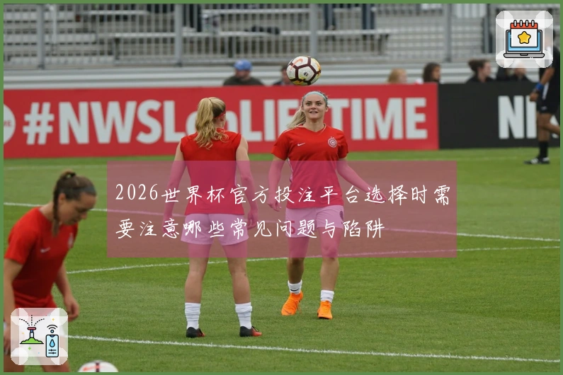 2026世界杯官方投注平台选择时需要注意哪些常见问题与陷阱