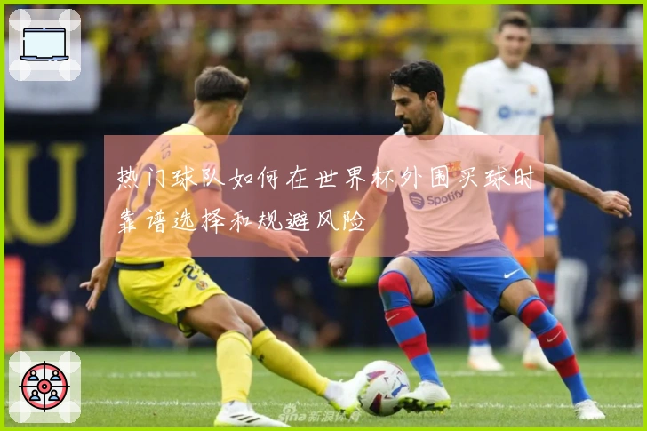 热门球队如何在世界杯外围买球时靠谱选择和规避风险