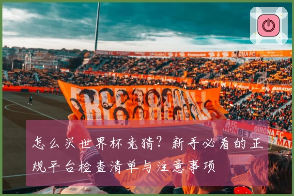 怎么买世界杯竞猜？新手必看的正规平台检查清单与注意事项