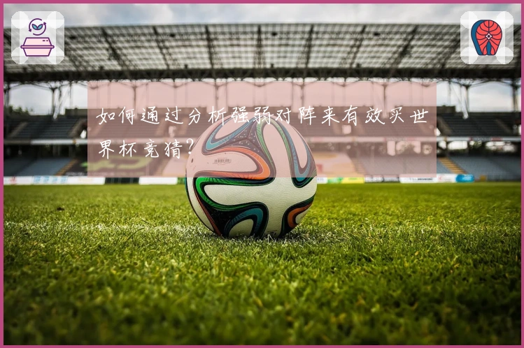 如何通过分析强弱对阵来有效买世界杯竞猜？