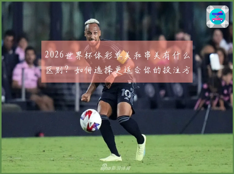 2026世界杯体彩单关和串关有什么区别？如何选择更适合你的投注方式？