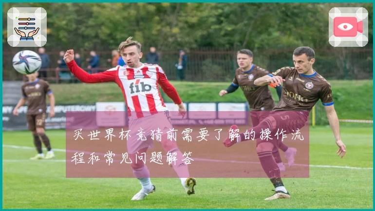 买世界杯竞猜前需要了解的操作流程和常见问题解答
