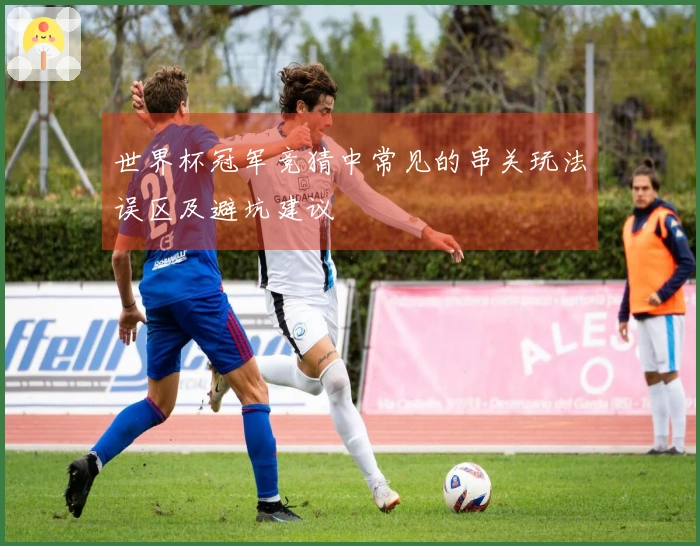 世界杯冠军竞猜中常见的串关玩法误区及避坑建议