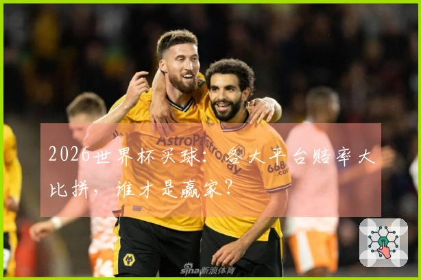2026世界杯买球：各大平台赔率大比拼，谁才是赢家？