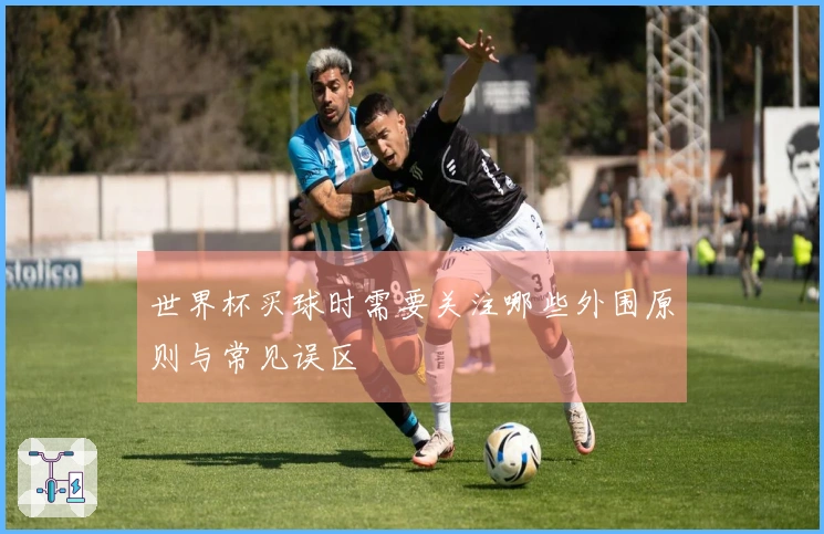 世界杯买球时需要关注哪些外围原则与常见误区