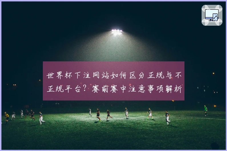 世界杯下注网站如何区分正规与不正规平台？赛前赛中注意事项解析