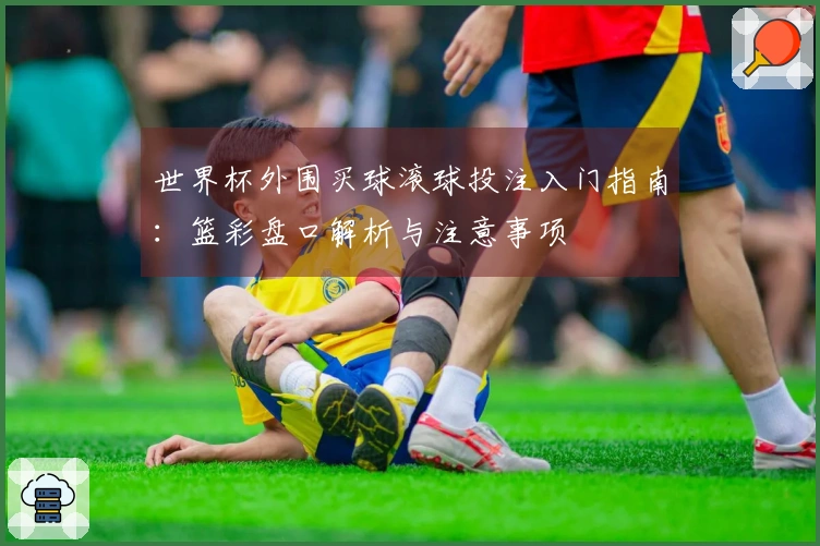 世界杯外围买球滚球投注入门指南：篮彩盘口解析与注意事项