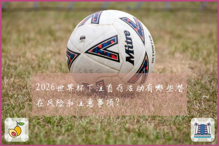 2026世界杯下注首存活动有哪些潜在风险和注意事项？