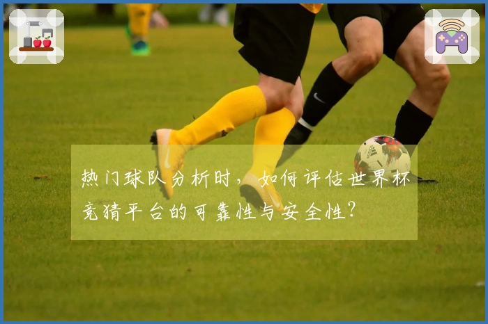 热门球队分析时，如何评估世界杯竞猜平台的可靠性与安全性？