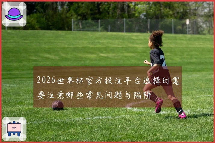 2026世界杯官方投注平台选择时需要注意哪些常见问题与陷阱