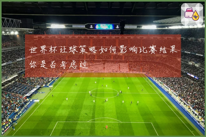 世界杯让球策略如何影响比赛结果你是否考虑过