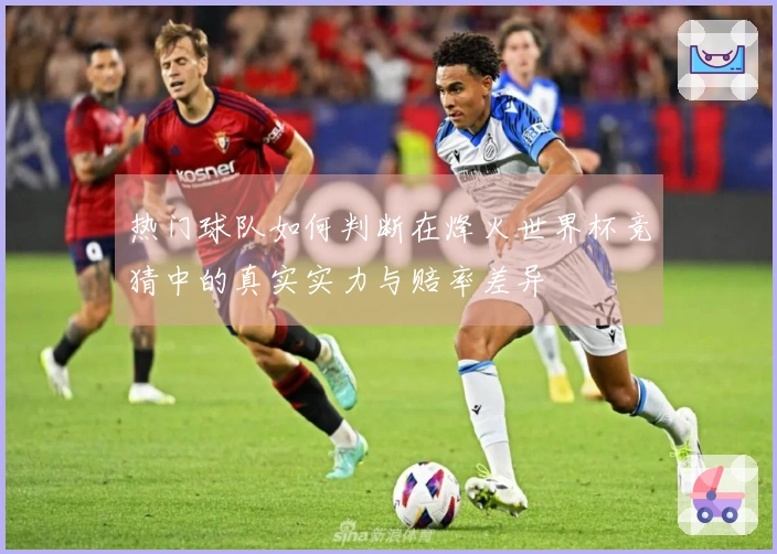 热门球队如何判断在烽火世界杯竞猜中的真实实力与赔率差异