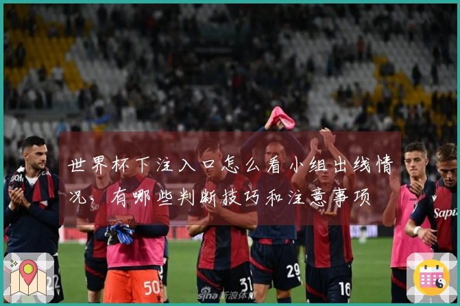世界杯下注入口怎么看小组出线情况，有哪些判断技巧和注意事项