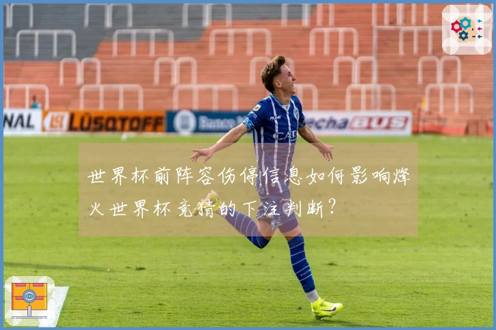 世界杯前阵容伤停信息如何影响烽火世界杯竞猜的下注判断？