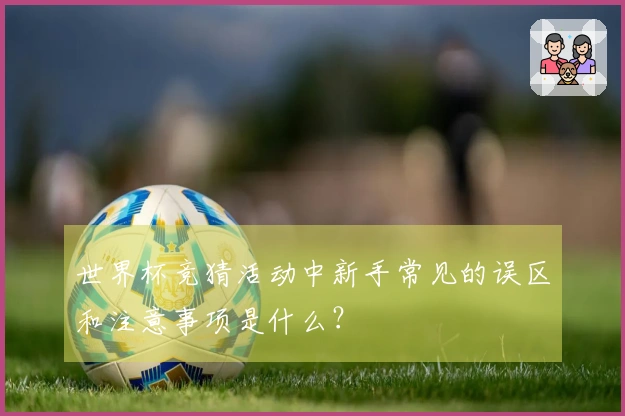 世界杯竞猜活动中新手常见的误区和注意事项是什么？