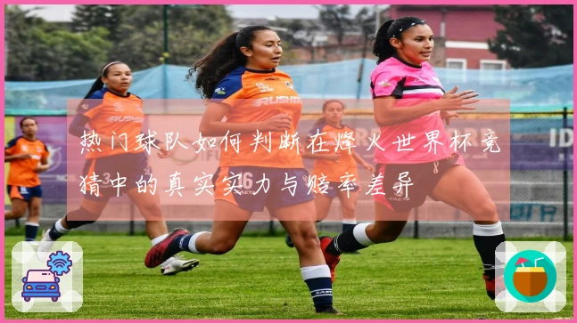 热门球队如何判断在烽火世界杯竞猜中的真实实力与赔率差异