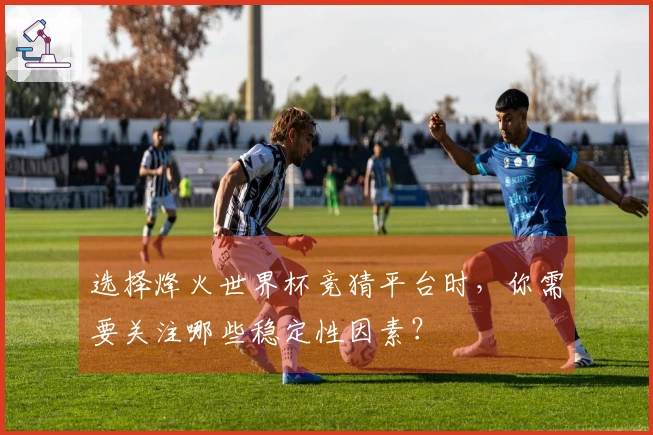 选择烽火世界杯竞猜平台时,你需要关注哪些稳定性因素?