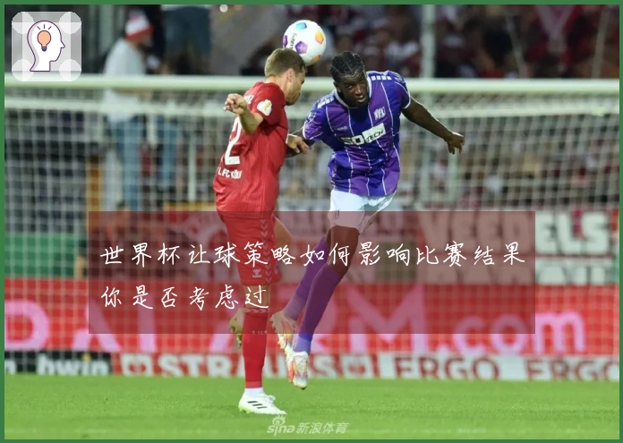 世界杯让球策略如何影响比赛结果你是否考虑过