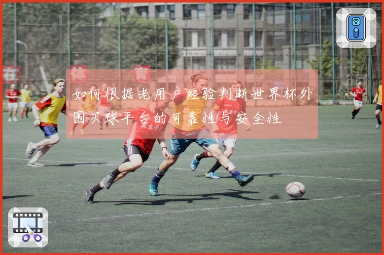 如何根据老用户经验判断世界杯外围买球平台的可靠性与安全性