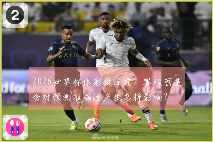 2026世界杯体彩投注前，赛程密集会对预测准确性产生怎样影响？