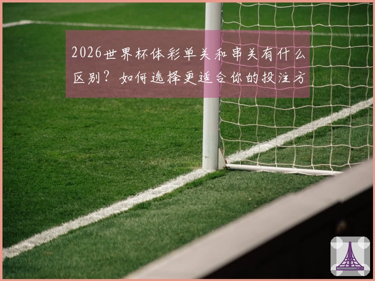 2026世界杯体彩单关和串关有什么区别？如何选择更适合你的投注方式？