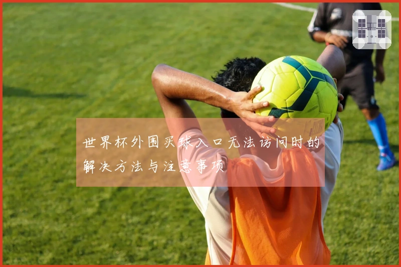 世界杯外围买球入口无法访问时的解决方法与注意事项