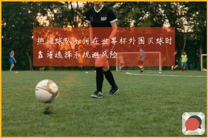 热门球队如何在世界杯外围买球时靠谱选择和规避风险