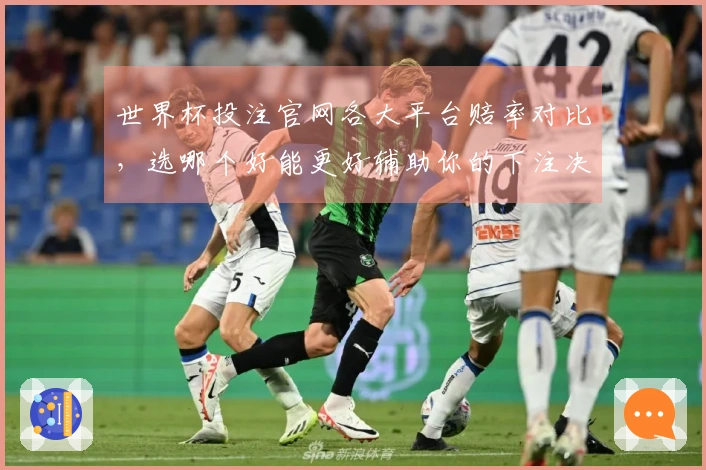 世界杯投注官网各大平台赔率对比，选哪个好能更好辅助你的下注决策？
