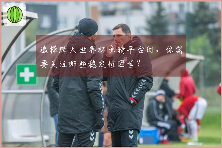 选择烽火世界杯竞猜平台时，你需要关注哪些稳定性因素？