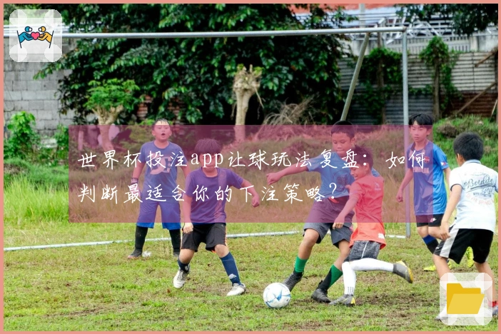 世界杯投注app让球玩法复盘：如何判断最适合你的下注策略？