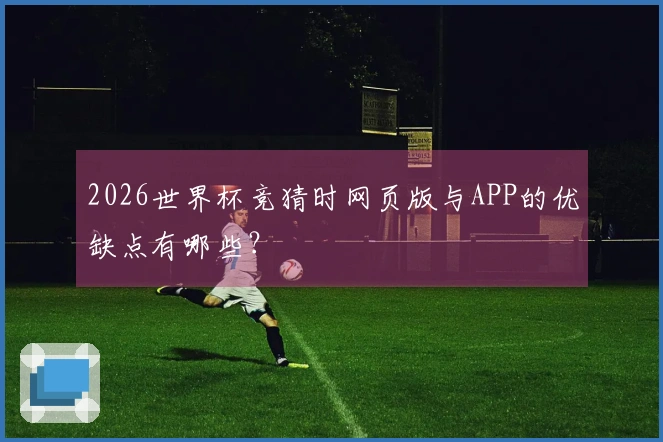 2026世界杯竞猜时网页版与APP的优缺点有哪些？