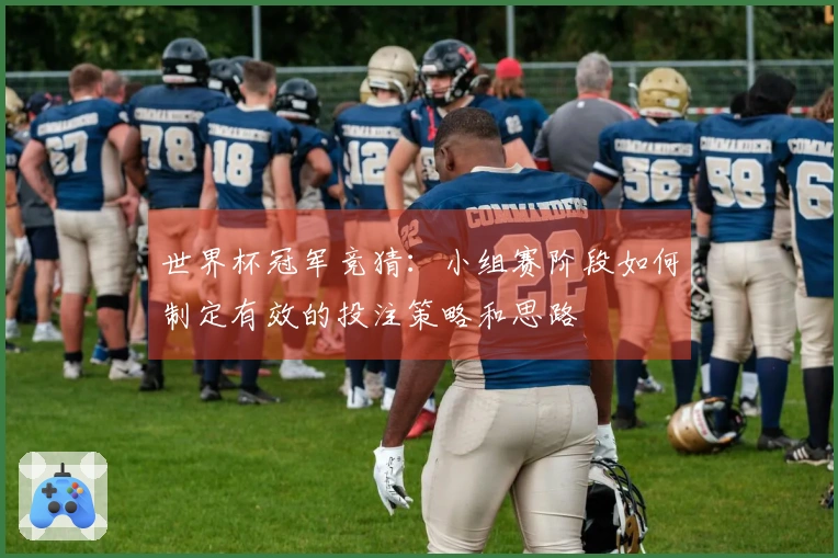 世界杯冠军竞猜：小组赛阶段如何制定有效的投注策略和思路