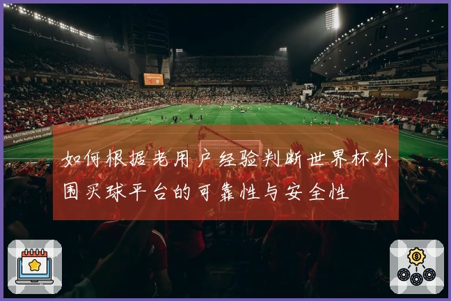 如何根据老用户经验判断世界杯外围买球平台的可靠性与安全性