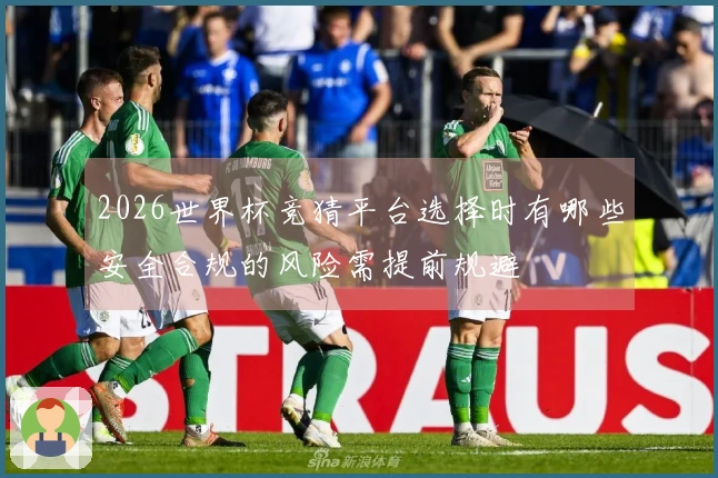 2026世界杯竞猜平台选择时有哪些安全合规的风险需提前规避