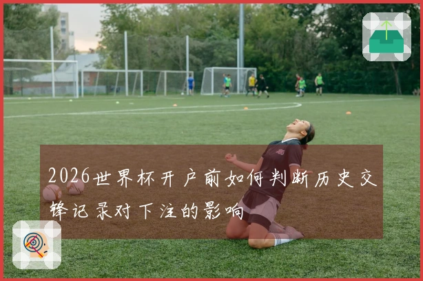 2026世界杯开户前如何判断历史交锋记录对下注的影响