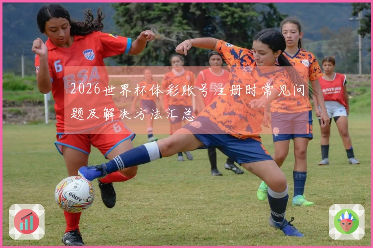 2026世界杯体彩账号注册时常见问题及解决方法汇总