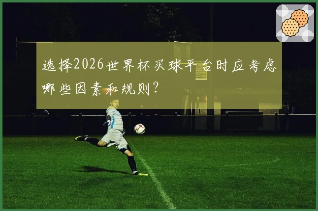 选择2026世界杯买球平台时应考虑哪些因素和规则？