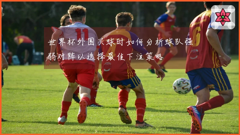 世界杯外围买球时如何分析球队强弱对阵以选择最佳下注策略