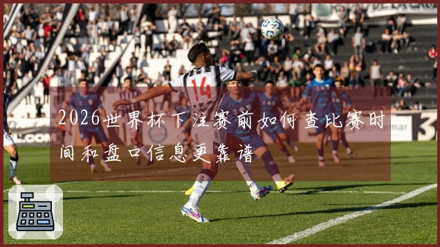2026世界杯下注赛前如何查比赛时间和盘口信息更靠谱