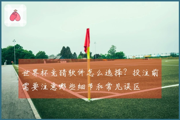 世界杯竞猜软件怎么选择？投注前需要注意哪些细节和常见误区