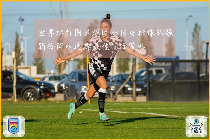 世界杯外围买球时如何分析球队强弱对阵以选择最佳下注策略