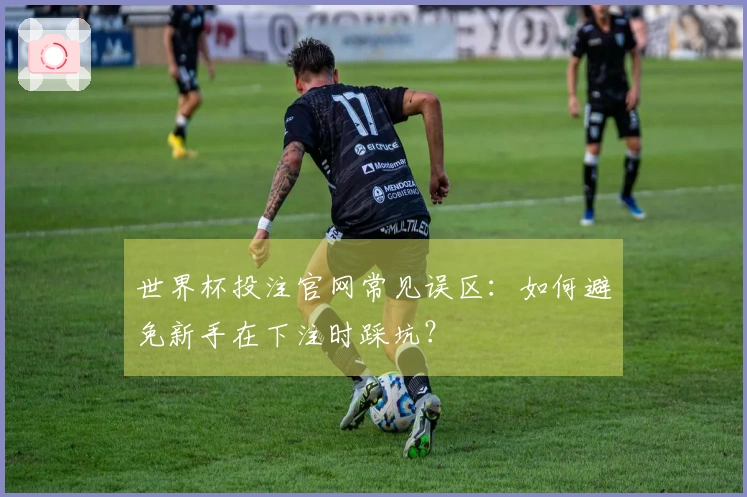 世界杯投注官网常见误区：如何避免新手在下注时踩坑？