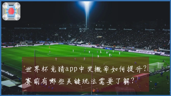 世界杯竞猜app中奖概率如何提升？赛前有哪些关键玩法需要了解？