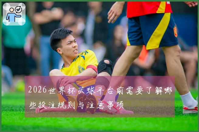 2026世界杯买球平台前需要了解哪些投注规则与注意事项