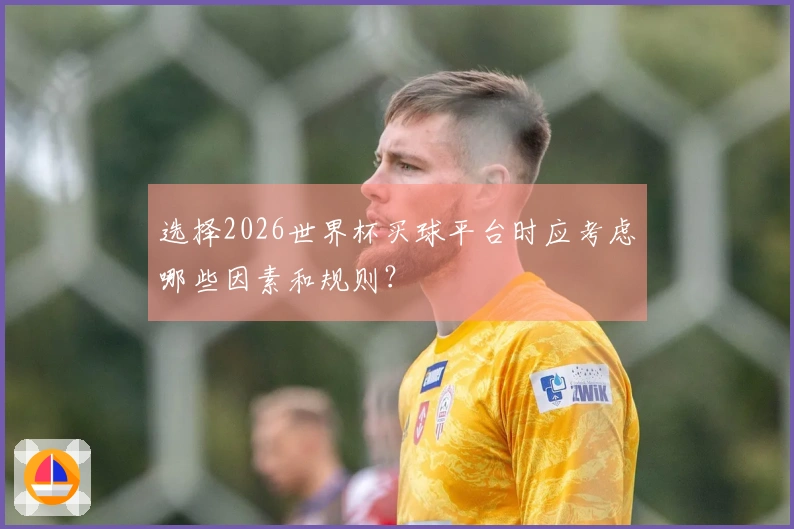 选择2026世界杯买球平台时应考虑哪些因素和规则？