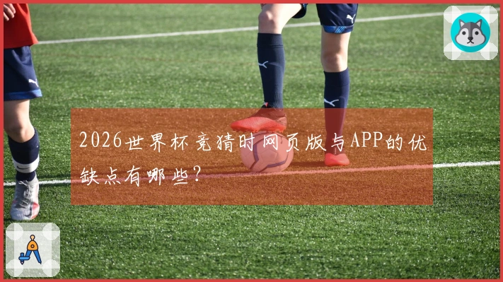 2026世界杯竞猜时网页版与APP的优缺点有哪些？