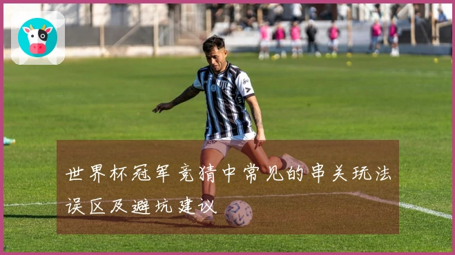 世界杯冠军竞猜中常见的串关玩法误区及避坑建议