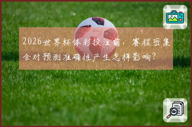 2026世界杯体彩投注前，赛程密集会对预测准确性产生怎样影响？