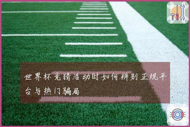 世界杯竞猜活动时如何辨别正规平台与热门骗局