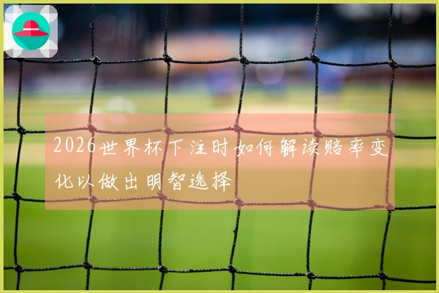 2026世界杯下注时如何解读赔率变化以做出明智选择